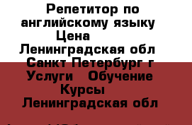 Репетитор по английскому языку › Цена ­ 700 - Ленинградская обл., Санкт-Петербург г. Услуги » Обучение. Курсы   . Ленинградская обл.